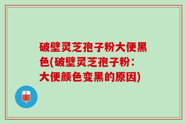破壁灵芝孢子粉大便黑色(破壁灵芝孢子粉：大便颜色变黑的原因)