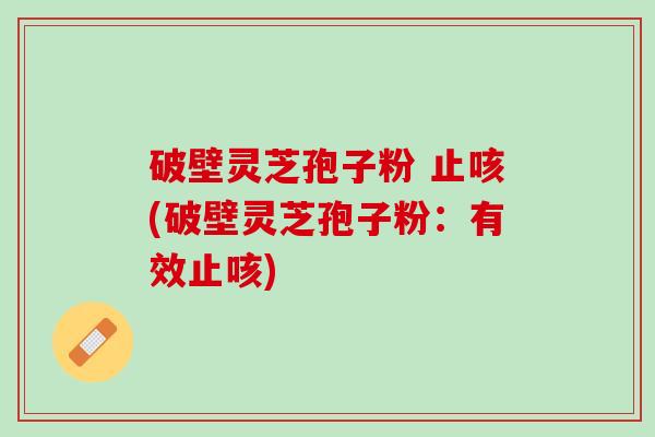 破壁灵芝孢子粉 止咳(破壁灵芝孢子粉：有效止咳)