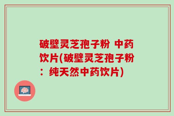 破壁灵芝孢子粉 中药饮片(破壁灵芝孢子粉：纯天然中药饮片)