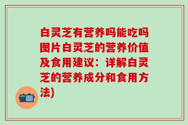 白灵芝有营养吗能吃吗图片白灵芝的营养价值及食用建议：详解白灵芝的营养成分和食用方法)