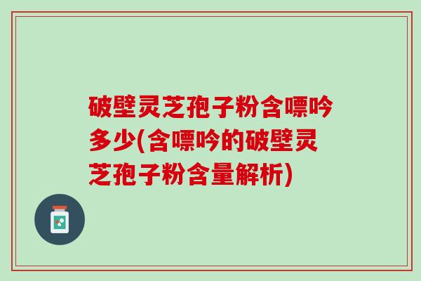 破壁灵芝孢子粉含嘌吟多少(含嘌吟的破壁灵芝孢子粉含量解析)
