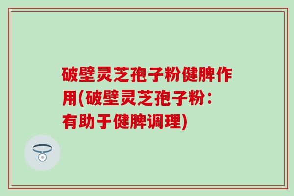破壁灵芝孢子粉健脾作用(破壁灵芝孢子粉:有助于健脾调理) 破壁灵芝孢子粉健脾作用(破壁灵芝孢子粉:有助于健脾调理)