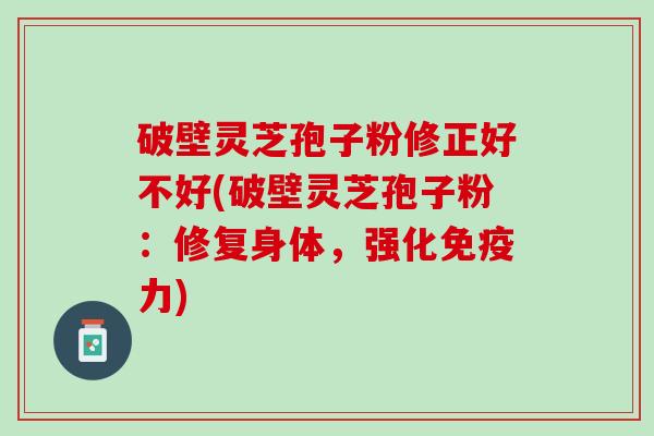 破壁灵芝孢子粉修正好不好(破壁灵芝孢子粉：修复身体，强化免疫力)