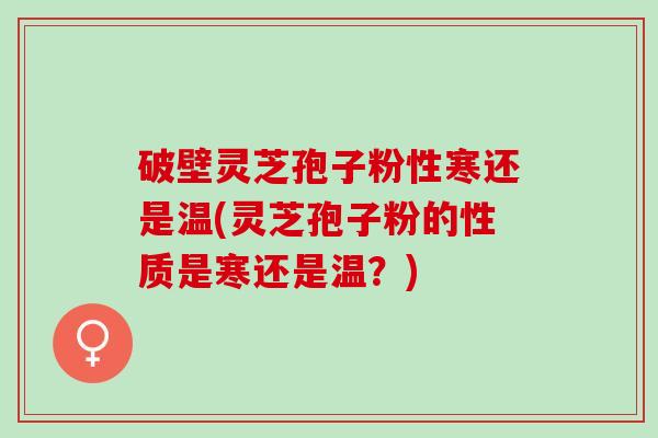 破壁灵芝孢子粉性寒还是温(灵芝孢子粉的性质是寒还是温？)
