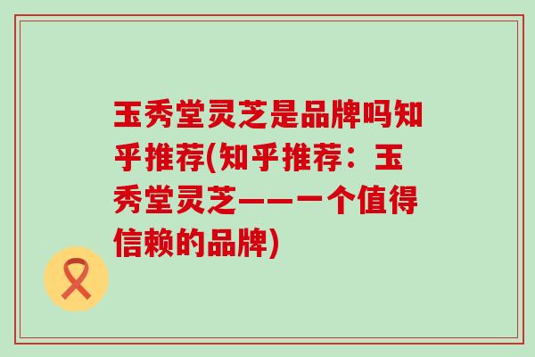 玉秀堂灵芝是品牌吗知乎推荐(知乎推荐：玉秀堂灵芝——一个值得信赖的品牌)