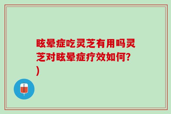 眩晕症吃灵芝有用吗灵芝对眩晕症疗效如何？)
