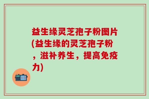 益生缘灵芝孢子粉图片(益生缘的灵芝孢子粉，滋补养生，提高免疫力)
