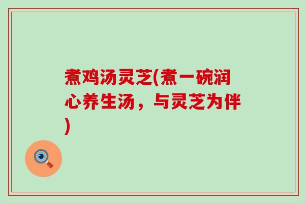 煮鸡汤灵芝(煮一碗润心养生汤，与灵芝为伴)
