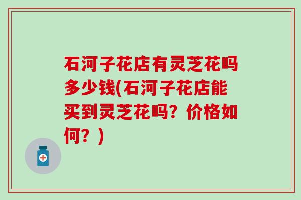 石河子花店有灵芝花吗多少钱(石河子花店能买到灵芝花吗？价格如何？)
