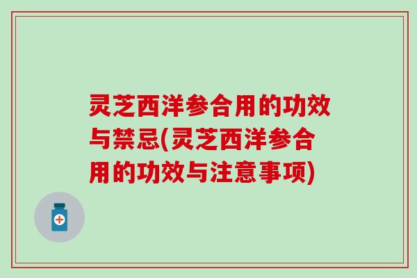 灵芝西洋参合用的功效与禁忌(灵芝西洋参合用的功效与注意事项)
