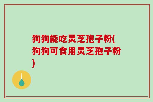 狗狗能吃灵芝孢子粉(狗狗可食用灵芝孢子粉)