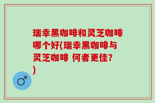 瑞幸黑咖啡和灵芝咖啡哪个好(瑞幸黑咖啡与灵芝咖啡 何者更佳？)