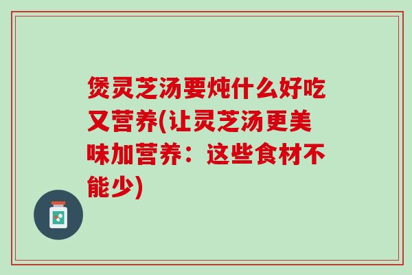 煲灵芝汤要炖什么好吃又营养(让灵芝汤更美味加营养：这些食材不能少)
