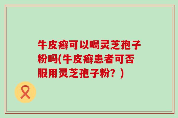 牛皮癣可以喝灵芝孢子粉吗(牛皮癣患者可否服用灵芝孢子粉？)