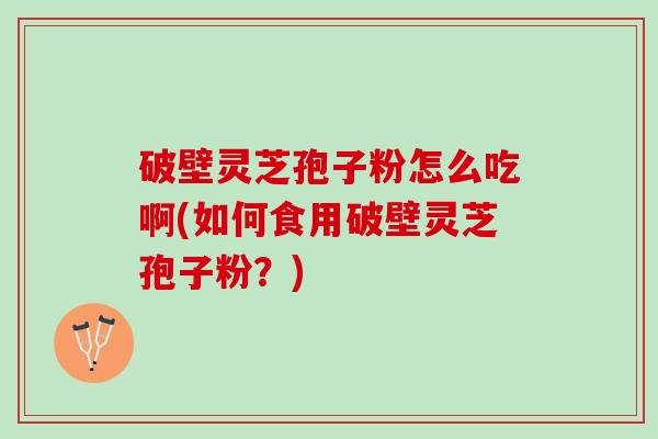 破壁灵芝孢子粉怎么吃啊(如何食用破壁灵芝孢子粉？)