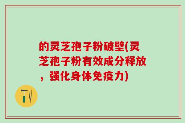 的灵芝孢子粉破壁(灵芝孢子粉有效成分释放，强化身体免疫力)