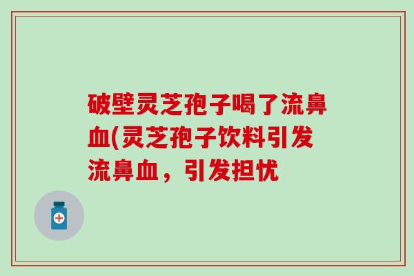 破壁灵芝孢子喝了流鼻血(灵芝孢子饮料引发流鼻血，引发担忧