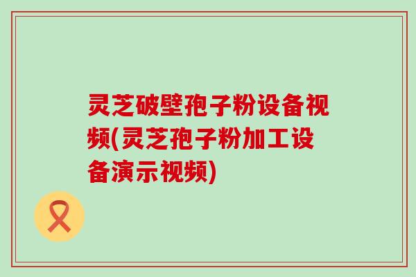 灵芝破壁孢子粉设备视频(灵芝孢子粉加工设备演示视频)