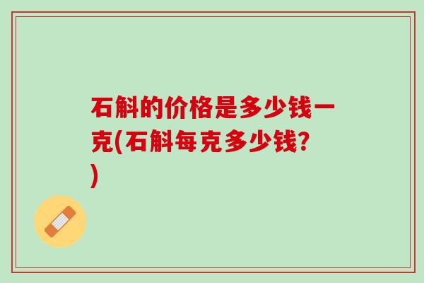 石斛的价格是多少钱一克(石斛每克多少钱？)