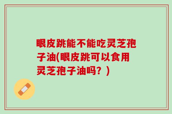 眼皮跳能不能吃灵芝孢子油(眼皮跳可以食用灵芝孢子油吗？)