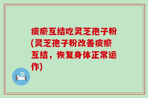 痰瘀互结吃灵芝孢子粉(灵芝孢子粉改善痰瘀互结，恢复身体正常运作)