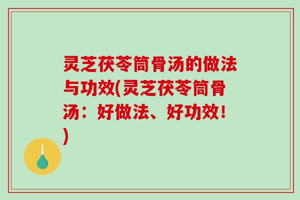 灵芝茯苓筒骨汤的做法与功效(灵芝茯苓筒骨汤：好做法、好功效！)