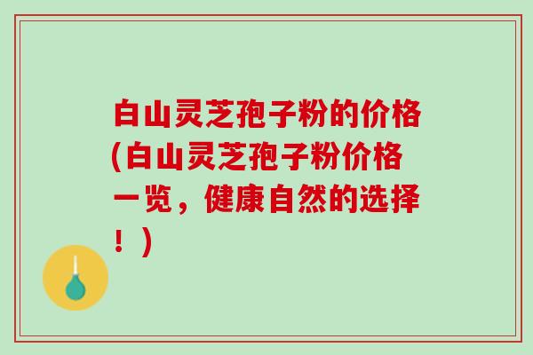 白山灵芝孢子粉的价格(白山灵芝孢子粉价格一览，健康自然的选择！)