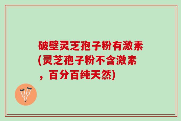 破壁灵芝孢子粉有激素(灵芝孢子粉不含激素，百分百纯天然)