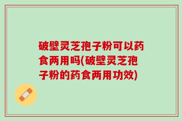 破壁灵芝孢子粉可以药食两用吗(破壁灵芝孢子粉的药食两用功效)