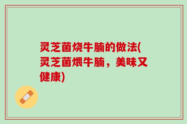 灵芝菌烧牛腩的做法(灵芝菌煨牛腩，美味又健康)