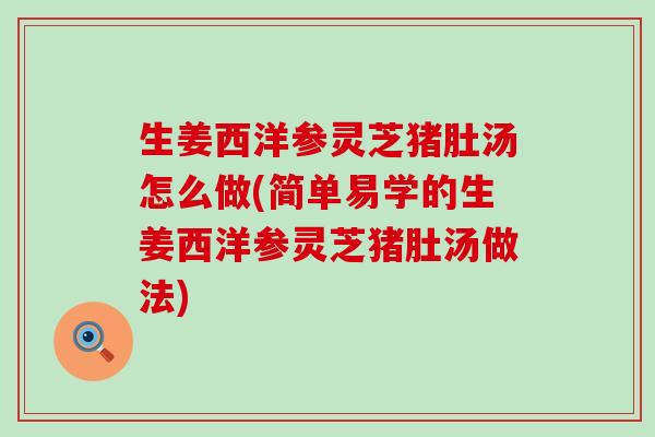 生姜西洋参灵芝猪肚汤怎么做(简单易学的生姜西洋参灵芝猪肚汤做法)