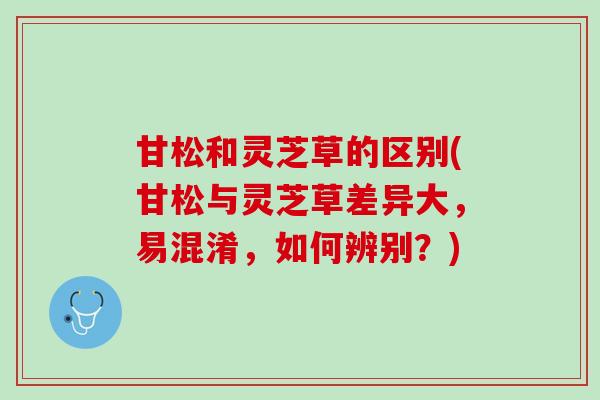 甘松和灵芝草的区别(甘松与灵芝草差异大,易混淆,如何辨别?) 甘松和灵芝草的区别(甘松与灵芝草差异大,易混淆,如何辨别?)