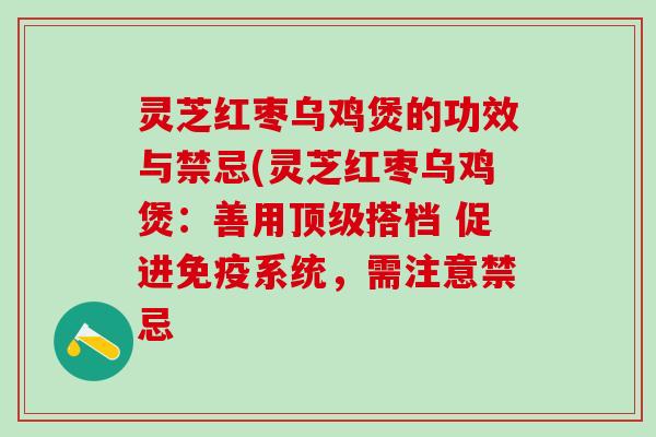 灵芝红枣乌鸡煲的功效与禁忌(灵芝红枣乌鸡煲：善用顶级搭档 促进免疫系统，需注意禁忌