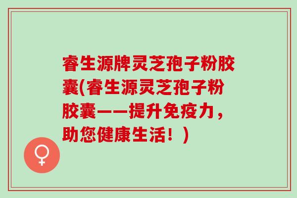 睿生源牌灵芝孢子粉胶囊(睿生源灵芝孢子粉胶囊——提升免疫力，助您健康生活！)