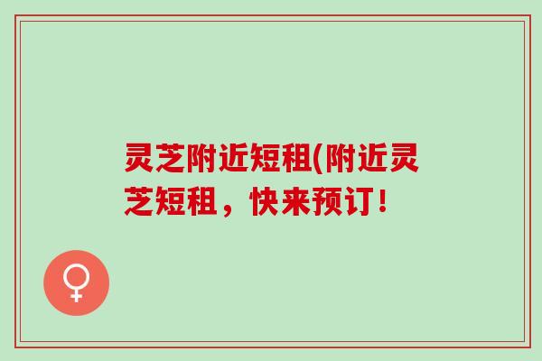 灵芝附近短租(附近灵芝短租，快来预订！