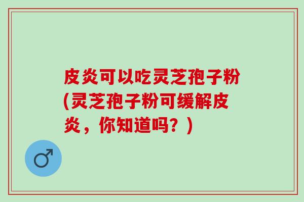 皮炎可以吃灵芝孢子粉(灵芝孢子粉可缓解皮炎，你知道吗？)