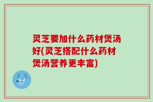 灵芝要加什么药材煲汤好(灵芝搭配什么药材煲汤营养更丰富)