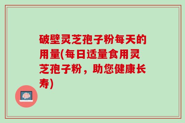 破壁灵芝孢子粉每天的用量(每日适量食用灵芝孢子粉，助您健康长寿)