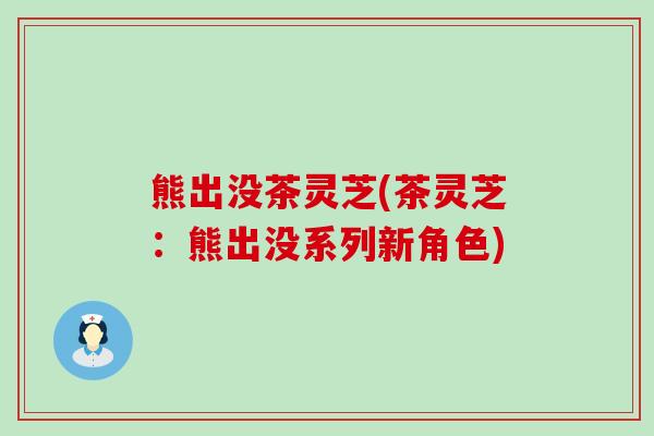 熊出没茶灵芝(茶灵芝：熊出没系列新角色)