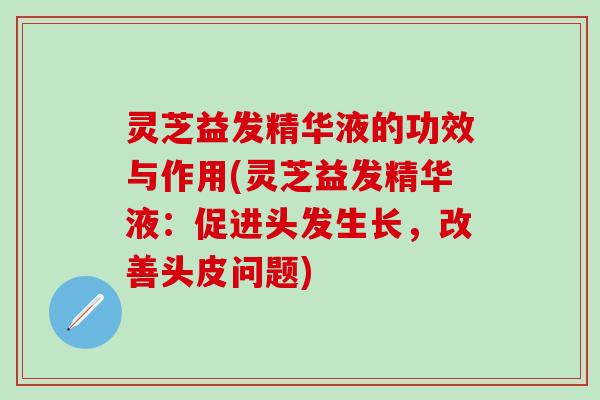 灵芝益发精华液的功效与作用(灵芝益发精华液：促进头发生长，改善头皮问题)