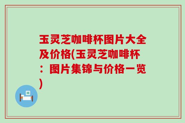 玉灵芝咖啡杯图片大全及价格(玉灵芝咖啡杯：图片集锦与价格一览)