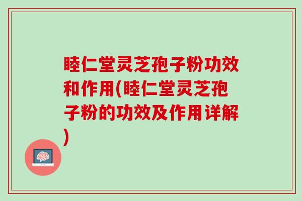 睦仁堂灵芝孢子粉功效和作用(睦仁堂灵芝孢子粉的功效及作用详解)