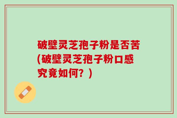 破壁灵芝孢子粉是否苦(破壁灵芝孢子粉口感究竟如何？)