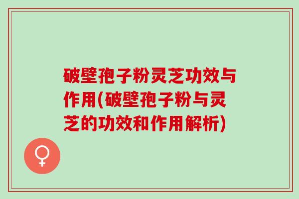 破壁孢子粉灵芝功效与作用(破壁孢子粉与灵芝的功效和作用解析)