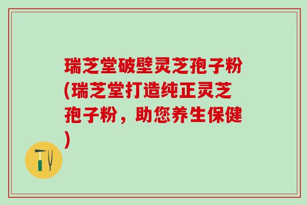 瑞芝堂破壁灵芝孢子粉(瑞芝堂打造纯正灵芝孢子粉，助您养生保健)