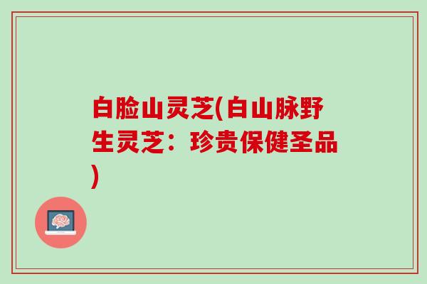白脸山灵芝(白山脉野生灵芝：珍贵保健圣品)
