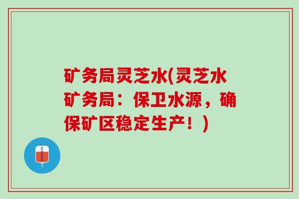 矿务局灵芝水(灵芝水矿务局：保卫水源，确保矿区稳定生产！)
