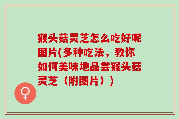 猴头菇灵芝怎么吃好呢图片(多种吃法，教你如何美味地品尝猴头菇灵芝（附图片）)