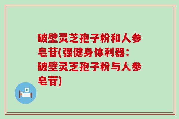 破壁灵芝孢子粉和人参皂苷(强健身体利器：破壁灵芝孢子粉与人参皂苷)