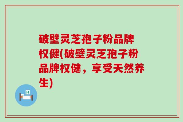 破壁灵芝孢子粉品牌 权健(破壁灵芝孢子粉品牌权健，享受天然养生)